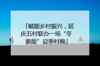 赋能乡村振兴，延庆五村联办一场“冬奥版”夏季村晚