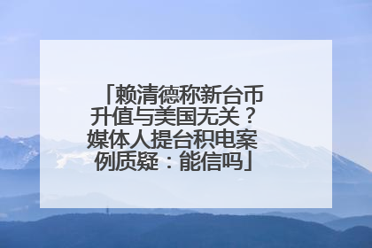 赖清德称新台币升值与美国无关？媒体人提台积电案例质疑：能信吗