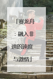赛龙舟：融入非遗的速度与激情
