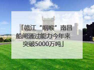 赣江“咽喉”南昌船闸通过能力今年来突破5000万吨