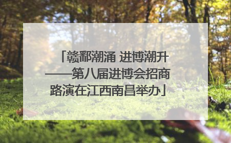 赣鄱潮涌 进博潮升——第八届进博会招商路演在江西南昌举办