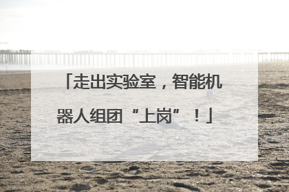 走出实验室，智能机器人组团“上岗”！
