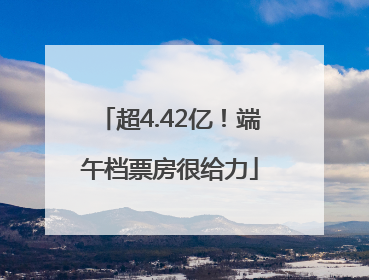 超4.42亿！端午档票房很给力