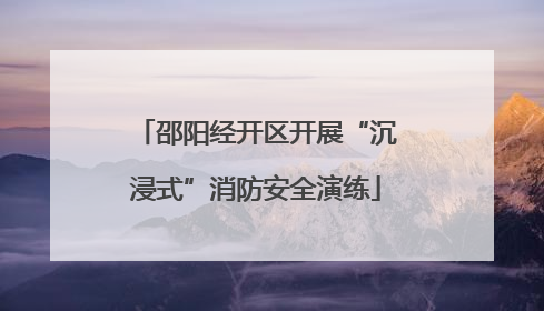 邵阳经开区开展“沉浸式”消防安全演练