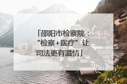 邵阳市检察院：“检察+医疗”让司法更有温情