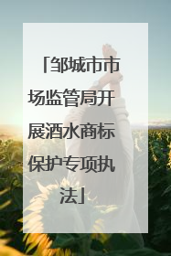 邹城市市场监管局开展酒水商标保护专项执法