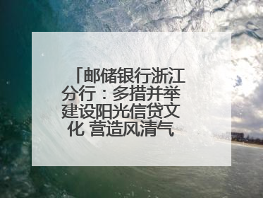 邮储银行浙江分行：多措并举建设阳光信贷文化 营造风清气正的金融生态