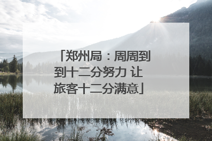 郑州局：周周到到十二分努力 让旅客十二分满意