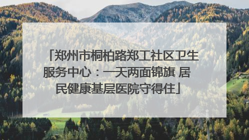 郑州市桐柏路郑工社区卫生服务中心：一天两面锦旗 居民健康基层医院守得住
