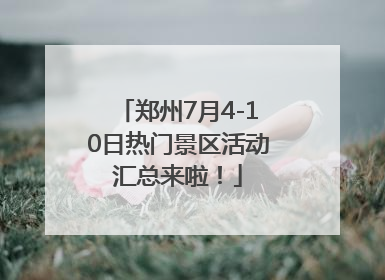 郑州7月4-10日热门景区活动汇总来啦！