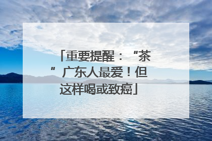 重要提醒：“茶”广东人最爱！但这样喝或致癌