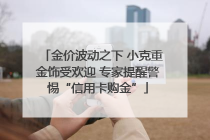 金价波动之下 小克重金饰受欢迎 专家提醒警惕“信用卡购金”