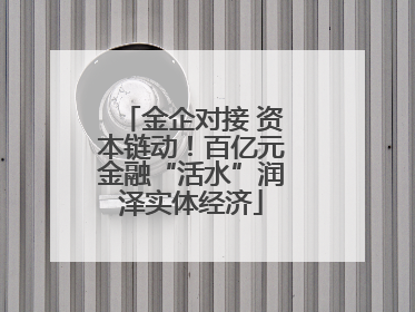 金企对接 资本链动！百亿元金融“活水”润泽实体经济