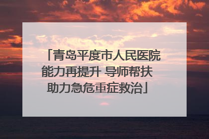 青岛平度市人民医院能力再提升 导师帮扶助力急危重症救治