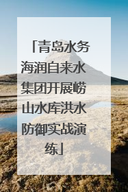 青岛水务海润自来水集团开展崂山水库洪水防御实战演练