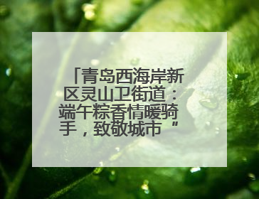 青岛西海岸新区灵山卫街道：端午粽香情暖骑手，致敬城市“蜂鸟”