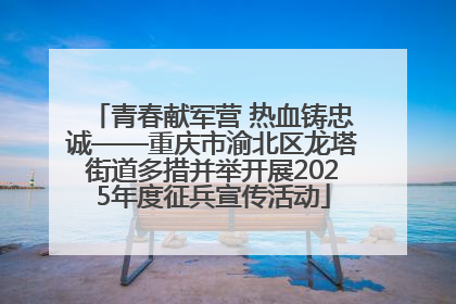 青春献军营 热血铸忠诚——重庆市渝北区龙塔街道多措并举开展2025年度征兵宣传活动