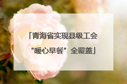 青海省实现县级工会“暖心早餐”全覆盖