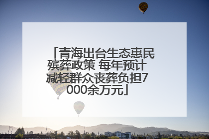 青海出台生态惠民殡葬政策 每年预计减轻群众丧葬负担7000余万元