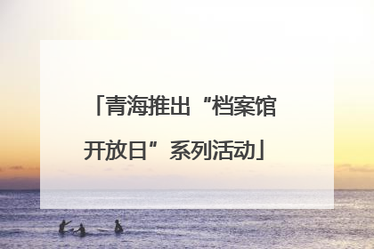 青海推出“档案馆开放日”系列活动