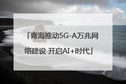青海推动5G-A万兆网络建设 开启AI+时代