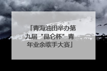 青海油田举办第九届“昆仑杯”青年业余歌手大赛
