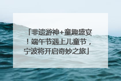 非遗游神+童趣盛宴！端午节遇上儿童节，宁波将开启奇妙之旅