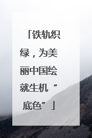 铁轨织绿，为美丽中国绘就生机“底色”
