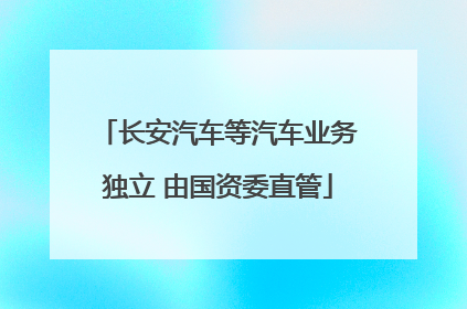 长安汽车等汽车业务独立 由国资委直管