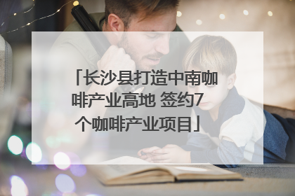 长沙县打造中南咖啡产业高地 签约7个咖啡产业项目