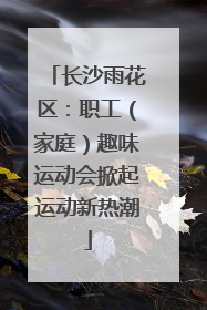 长沙雨花区：职工（家庭）趣味运动会掀起运动新热潮