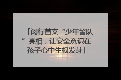 闵行首支“少年警队”亮相，让安全意识在孩子心中生根发芽