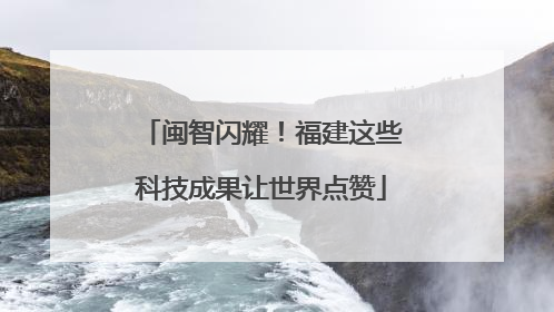 闽智闪耀！福建这些科技成果让世界点赞