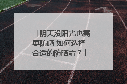 阴天没阳光也需要防晒 如何选择合适的防晒霜？