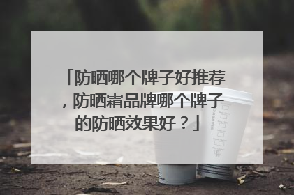 防晒哪个牌子好推荐，防晒霜品牌哪个牌子的防晒效果好？