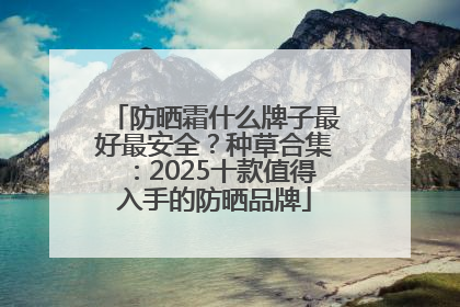 防晒霜什么牌子最好最安全？种草合集：2025十款值得入手的防晒品牌