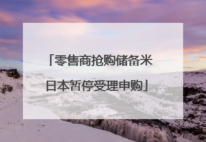 零售商抢购储备米 日本暂停受理申购