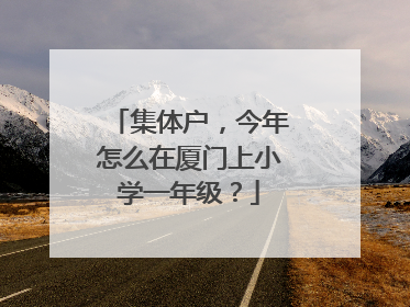集体户，今年怎么在厦门上小学一年级？