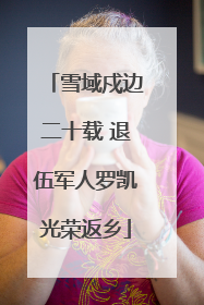 雪域戍边二十载 退伍军人罗凯光荣返乡