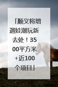 顺义将增遛娃潮玩新去处！3500平方米+近100个项目