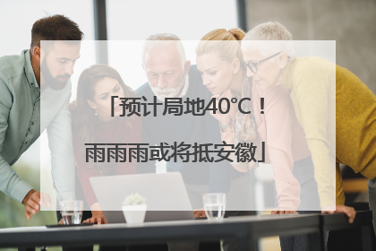 预计局地40℃！雨雨雨或将抵安徽
