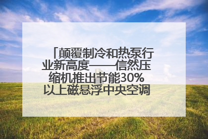 颠覆制冷和热泵行业新高度——信然压缩机推出节能30%以上磁悬浮中央空调和磁悬浮热泵