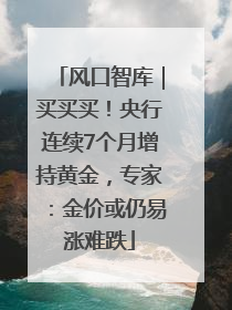 风口智库｜买买买！央行连续7个月增持黄金，专家：金价或仍易涨难跌