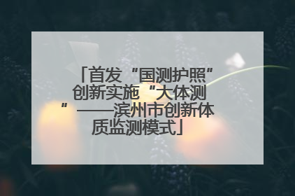 首发“国测护照” 创新实施“大体测”——滨州市创新体质监测模式