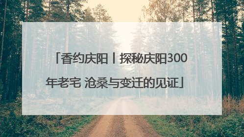 香约庆阳丨探秘庆阳300年老宅 沧桑与变迁的见证