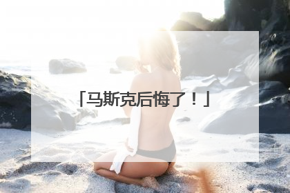 马斯克后悔了！