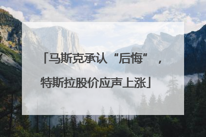 马斯克承认“后悔”，特斯拉股价应声上涨