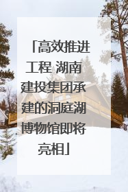高效推进工程 湖南建投集团承建的洞庭湖博物馆即将亮相