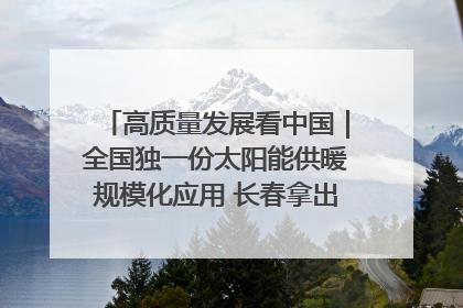 高质量发展看中国｜全国独一份太阳能供暖规模化应用 长春拿出“净月样本”