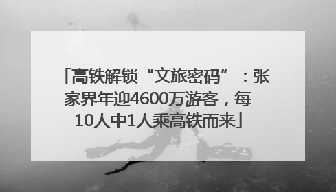 高铁解锁“文旅密码”：张家界年迎4600万游客，每10人中1人乘高铁而来
